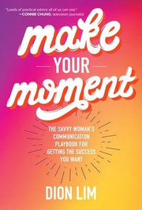 Make Your Moment : The Savvy Womanâs Communication Playbook for Getting the Success You Want - Dion Lim