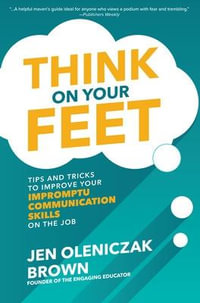 Think on Your Feet : Tips and Tricks to Improve Your  Impromptu Communication Skills on the Job - Jen Oleniczak Brown