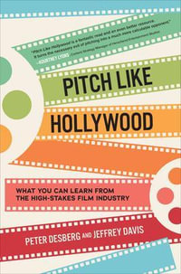 Pitch Like Hollywood : What You Can Learn from the High-Stakes Film Industry - Peter Desberg