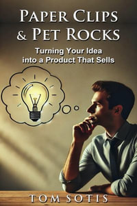 Paper Clips & Pet Rocks : Turning Your Idea into a Product That Sells - Tom Sotis