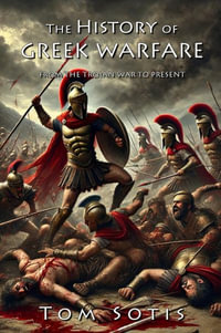 The History of Greek Warfare : From the Trojan War to the Present - Tom Sotis