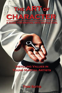 The Art of Character : Instilling Values in  Young Martial Artists - Tom Sotis