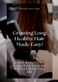 Growing Long Healthy Hair Made Easy! : Grow Beautiful, Luscious Hair No Matter Who You Are - George Williams