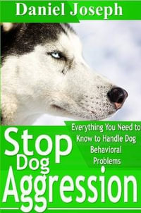 Stop Dog Aggression : Everything You Need to Know to Handle Dog Behavioral Problems - Daniel Joseph