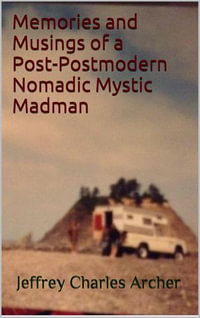 Memories and Musings of a Post-Postmodern Nomadic Mystic Madman - Jeffrey Charles Archer