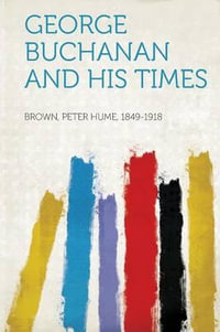 George Buchanan and His Times - Brown Peter Hume 1849-1918