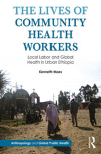 The Lives of Community Health Workers : Local Labor and Global Health in Urban Ethiopia - Kenneth Maes