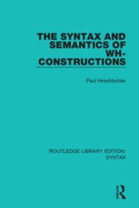The Syntax and Semantics of Wh-Constructions : Routledge Library Editions: Syntax - Paul Hirschbuhler