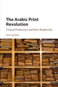 The Arabic Print Revolution : Cultural Production and Mass Readership - Ami Ayalon