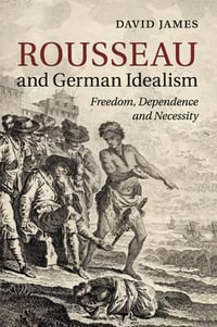 Rousseau and German Idealism : Freedom, Dependence and Necessity - David James