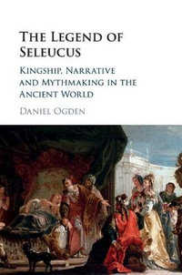 The Legend of Seleucus : Kingship, Narrative and Mythmaking in the Ancient World - Daniel Ogden