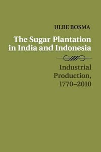 The Sugar Plantation in India and Indonesia : Industrial Production, 1770-2010 - Ulbe Bosma