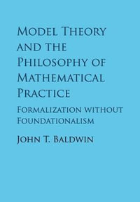 Model Theory and the Philosophy of Mathematical Practice : Formalization Without Foundationalism - John T. Baldwin