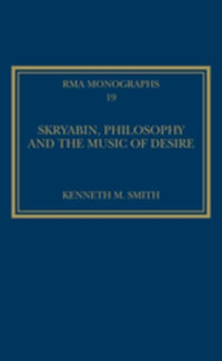 Skryabin, Philosophy and the Music of Desire : Royal Musical Association Monographs - Kenneth M. Smith