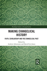 Making Evangelical History : Faith, Scholarship and the Evangelical Past - Andrew Atherstone