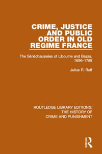 Crime, Justice and Public Order in Old Regime France : The Senechaussees of Libourne and Bazas, 1696-1789 - Julius R. Ruff