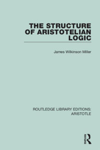 The Structure of Aristotelian Logic : Routledge Library Editions: Aristotle - James Wilkinson Miller