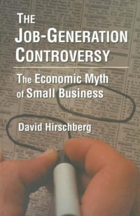 The Job-Generation Controversy: The Economic Myth of Small Business : The Economic Myth of Small Business - David Hirschberg