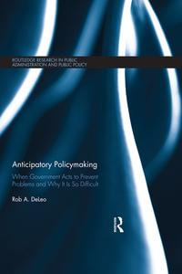 Anticipatory Policymaking : When Government Acts to Prevent Problems and Why It Is So Difficult - Rob A. DeLeo