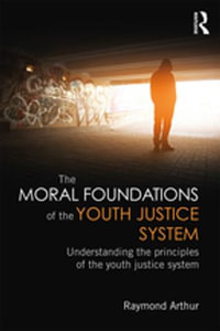 The Moral Foundations of the Youth Justice System : Understanding the principles of the youth justice system - Raymond Arthur