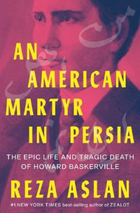 An American Martyr in Persia : The Epic Life and Tragic Death of Howard Baskerville - Reza Aslan