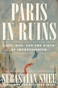 Paris in Ruins : Love, War, and the Birth of Impressionism - Sebastian Smee