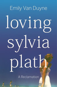 Loving Sylvia Plath : A Reclamation - Emily Van Duyne