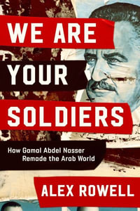 We Are Your Soldiers : How Gamal Abdel Nasser Remade the Arab World - Alex Rowell