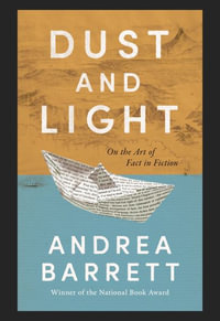 Dust and Light : On the Art of Fact in Fiction - Andrea Barrett