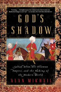 God's Shadow : Sultan Selim, His Ottoman Empire, and the Making of the Modern World - Alan Mikhail