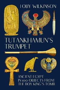 Tutankhamun's Trumpet : Ancient Egypt in 100 Objects from the Boy-King's Tomb - Toby Wilkinson