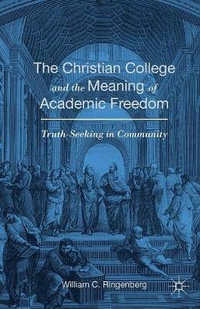 The Christian College and the Meaning of Academic Freedom : Truth-Seeking in Community - William C. Ringenberg