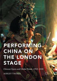 Performing China on the London Stage : Chinese Opera and Global Power, 1759-2008 - Ashley Thorpe