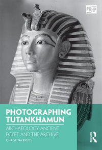 Photographing Tutankhamun : Archaeology, Ancient Egypt, and the Archive - Christina Riggs