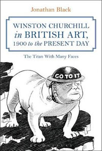 Winston Churchill in British Art, 1900 to the Present Day : The Titan With Many Faces - Jonathan Black