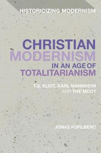 Christian Modernism in an Age of Totalitarianism : T.S. Eliot, Karl Mannheim and the Moot - Jonas Kurlberg