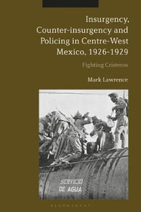 Insurgency, Counter-insurgency and Policing in Centre-West Mexico, 1926-1929 : Fighting Cristeros - Mark Lawrence