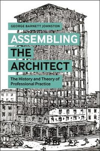 Assembling the Architect : The History and Theory of Professional Practice - George Barnett Johnston