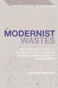 Modernist Wastes : Recovery, Re-Use and the Autobiographic in Elsa Von-Freytag-Lorighoven and Djuna Barnes - Caroline Knighton