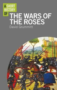 A Short History of the Wars of the Roses : Short Histories - David Grummitt