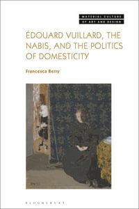 Edouard Vuillard, the Nabis, and the Politics of Domesticity : Material Culture of Art and Design - Francesca Berry