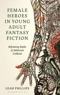 Female Heroes in Young Adult Fantasy Fiction : Reframing Myths of Adolescent Girlhood - Leah Phillips