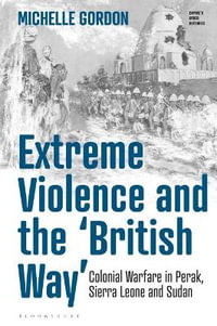 Extreme Violence and the 'British Way' : Colonial Warfare in Perak, Sierra Leone and Sudan - Michelle Gordon