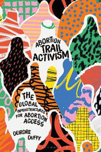 Abortion Trail Activism : The Global Infrastructures for Abortion Access - Deirdre Duffy