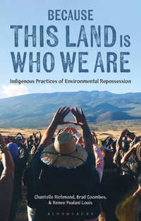 Because This Land Is Who We Are : Indigenous Practices of Environmental Repossession - Chantelle Richmond