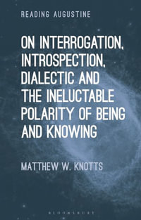 On Interrogation, Introspection, Dialectic and the Ineluctable Polarity of Being and Knowing : Reading Augustine - Matthew W. Knotts