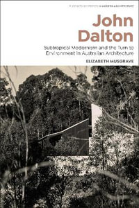 John Dalton : Subtropical Modernism and the Turn to Environment in Australian Architecture - Elizabeth Musgrave