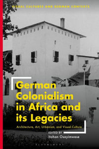 German Colonialism in Africa and its Legacies : Architecture, Art, Urbanism, and Visual Culture - Itohan Osayimwese