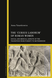 The 'cursus laborum' of Roman Women : Social and Medical Aspects of the Transition from Puberty to Motherhood - Anna Tatarkiewicz