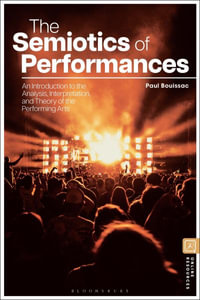 The Semiotics of Performances : An Introduction to the Analysis, Interpretation, and Theory of the Performing Arts - Professor Emeritus Paul  Bouissac